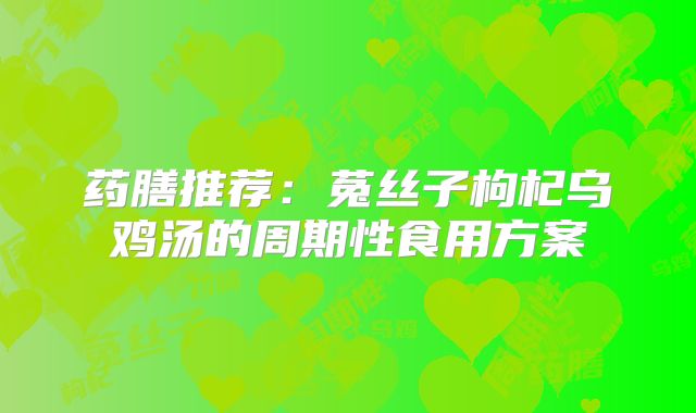药膳推荐：菟丝子枸杞乌鸡汤的周期性食用方案