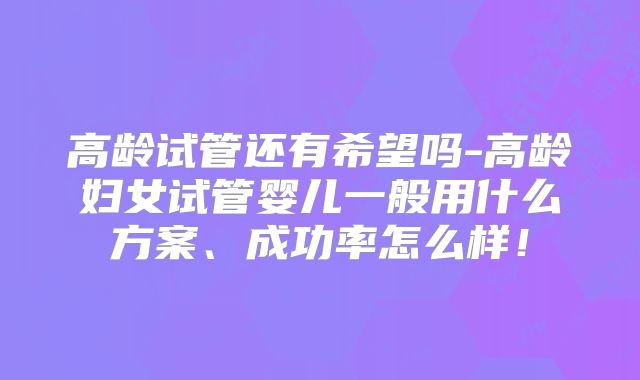 高龄试管还有希望吗-高龄妇女试管婴儿一般用什么方案、成功率怎么样!