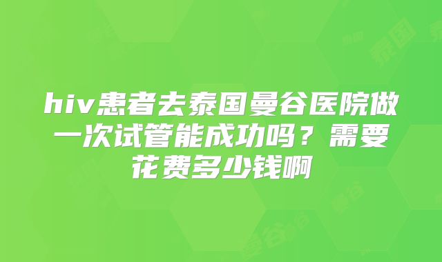 hiv患者去泰国曼谷医院做一次试管能成功吗？需要花费多少钱啊