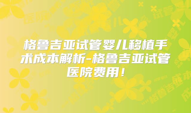 格鲁吉亚试管婴儿移植手术成本解析-格鲁吉亚试管医院费用!