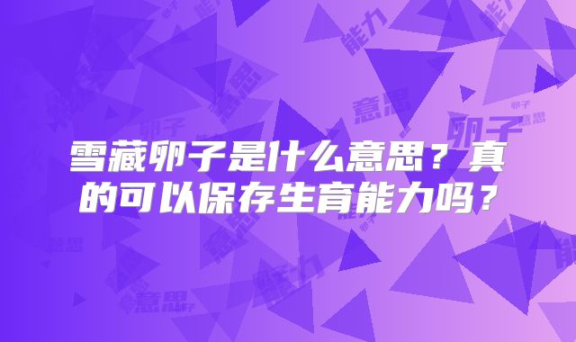雪藏卵子是什么意思?真的可以保存生育能力吗?