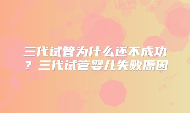 三代试管为什么还不成功?三代试管婴儿失败原因