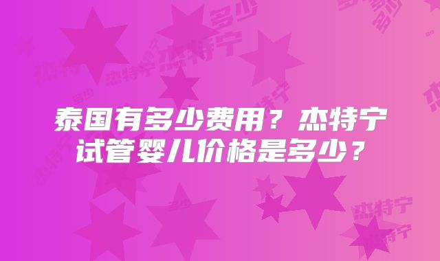 泰国有多少费用?杰特宁试管婴儿价格是多少?