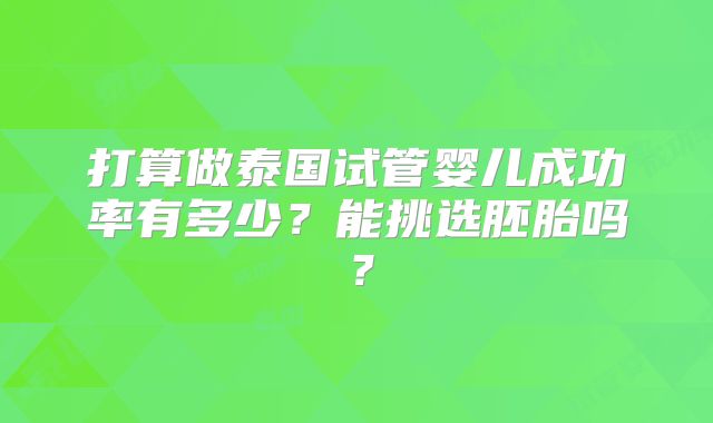 打算做泰国试管婴儿成功率有多少?能挑选胚胎吗?