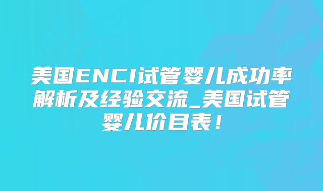 美国ENCI试管婴儿成功率解析及经验交流_美国试管婴儿价目表！
