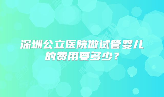 深圳公立医院做试管婴儿的费用要多少?