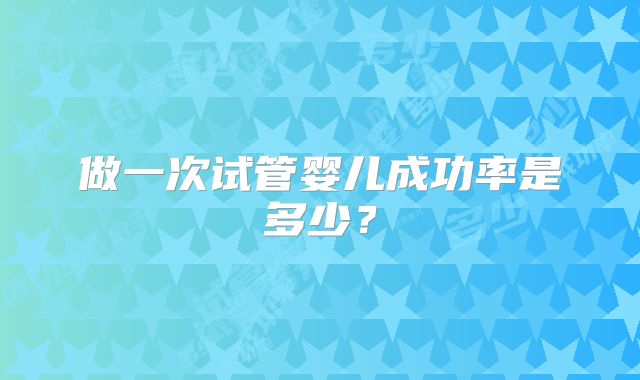 做一次试管婴儿成功率是多少？