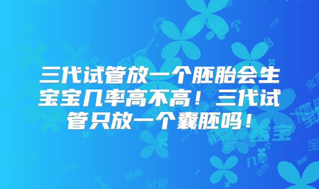 三代试管放一个胚胎会生宝宝几率高不高！三代试管只放一个囊胚吗！