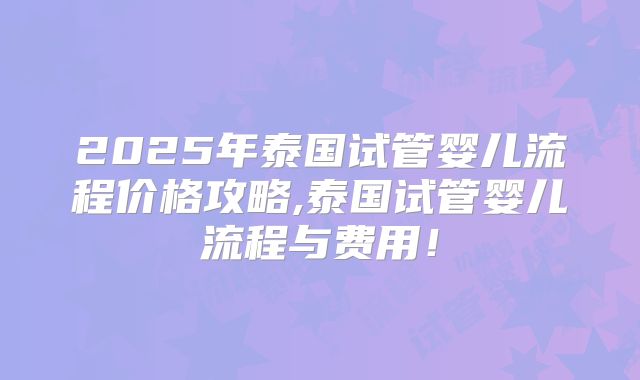 2025年泰国试管婴儿流程价格攻略,泰国试管婴儿流程与费用！