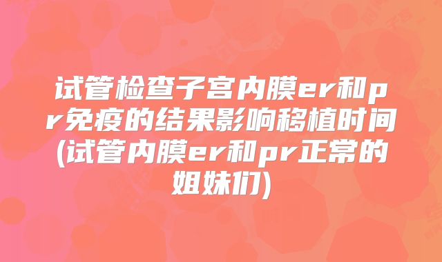 试管检查子宫内膜er和pr免疫的结果影响移植时间(试管内膜er和pr正常的姐妹们)