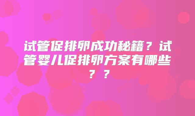 试管促排卵成功秘籍?试管婴儿促排卵方案有哪些??