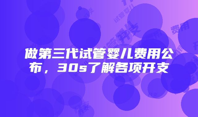做第三代试管婴儿费用公布，30s了解各项开支