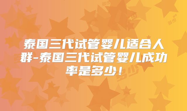 泰国三代试管婴儿适合人群-泰国三代试管婴儿成功率是多少！