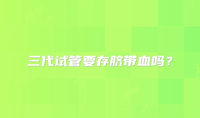 三代试管要存脐带血吗?