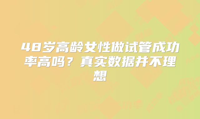 48岁高龄女性做试管成功率高吗？真实数据并不理想