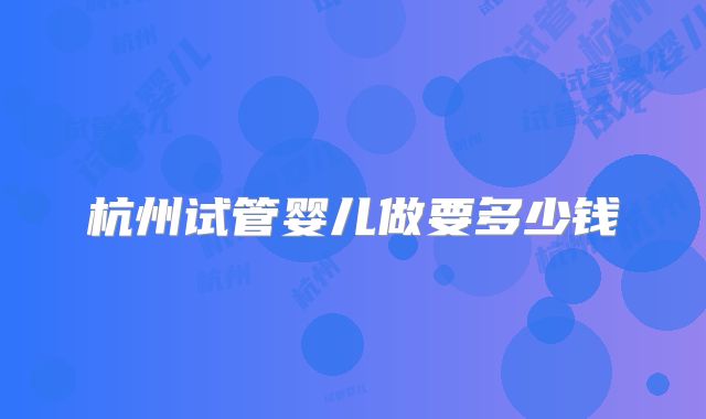 杭州试管婴儿做要多少钱
