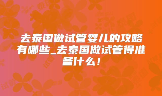 去泰国做试管婴儿的攻略有哪些_去泰国做试管得准备什么！