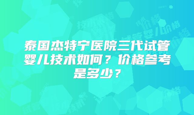 泰国杰特宁医院三代试管婴儿技术如何？价格参考是多少？