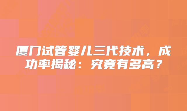 厦门试管婴儿三代技术，成功率揭秘：究竟有多高？