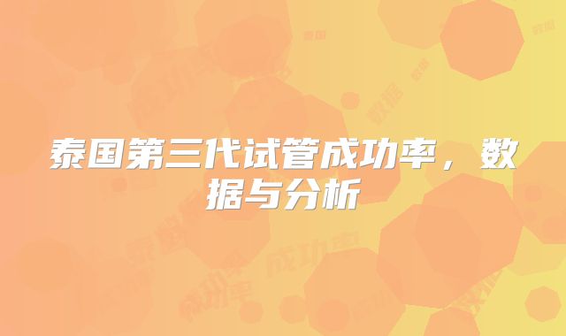 泰国第三代试管成功率,数据与分析