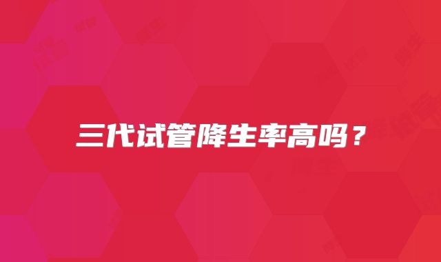 三代试管降生率高吗?