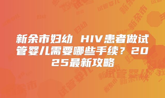 新余市妇幼 HIV患者做试管婴儿需要哪些手续?2025最新攻略