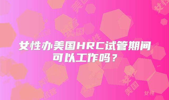 女性办美国HRC试管期间可以工作吗?