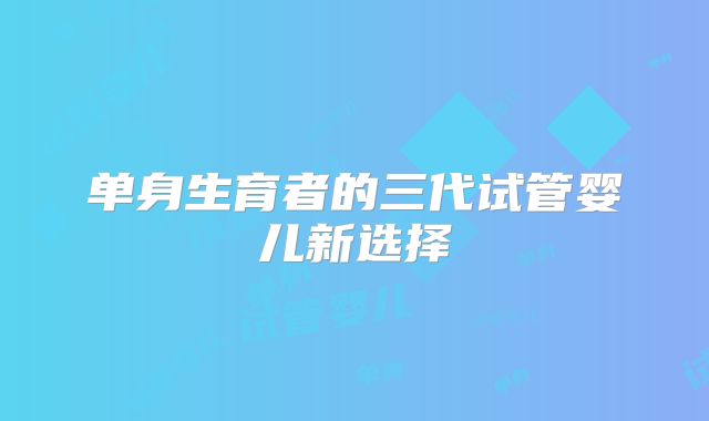 单身生育者的三代试管婴儿新选择