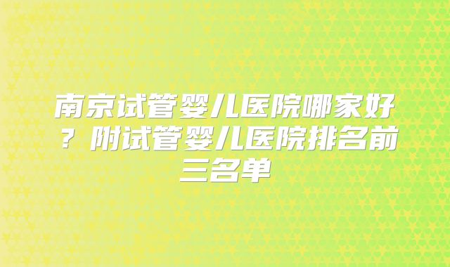 南京试管婴儿医院哪家好?附试管婴儿医院排名前三名单