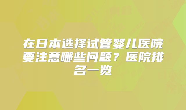 在日本选择试管婴儿医院要注意哪些问题?医院排名一览