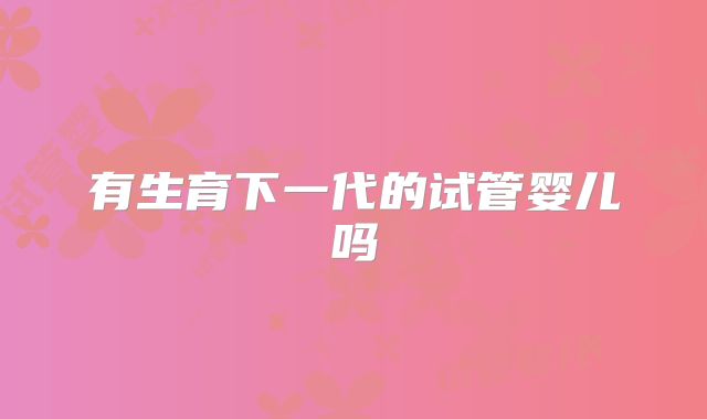 有生育下一代的试管婴儿吗