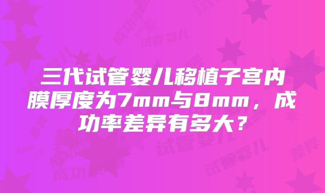 三代试管婴儿移植子宫内膜厚度为7mm与8mm,成功率差异有多大?