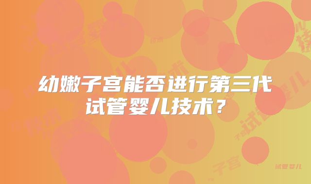 幼嫩子宫能否进行第三代试管婴儿技术？