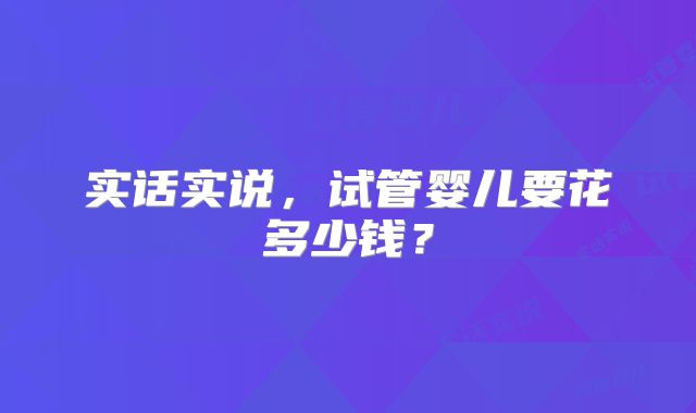 实话实说，试管婴儿要花多少钱？
