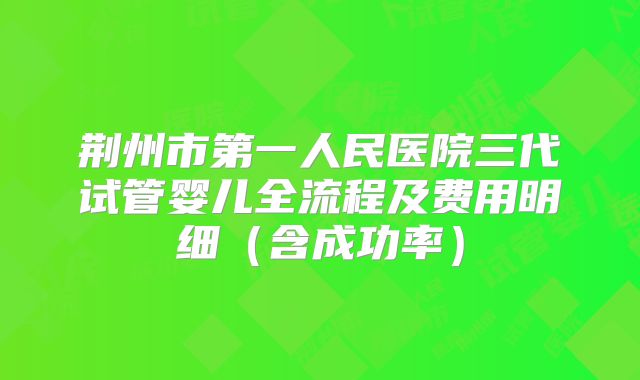 荆州市第一人民医院三代试管婴儿全流程及费用明细(含成功率)