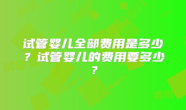 试管婴儿全部费用是多少？试管婴儿的费用要多少？