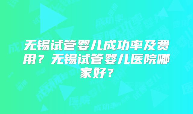 无锡试管婴儿成功率及费用?无锡试管婴儿医院哪家好?