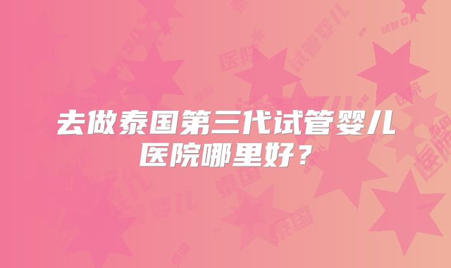 去做泰国第三代试管婴儿医院哪里好？
