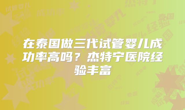 在泰国做三代试管婴儿成功率高吗？杰特宁医院经验丰富