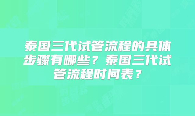 泰国三代试管流程的具体步骤有哪些?泰国三代试管流程时间表?