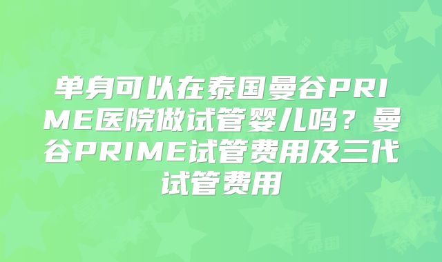 单身可以在泰国曼谷PRIME医院做试管婴儿吗?曼谷PRIME试管费用及三代试管费用