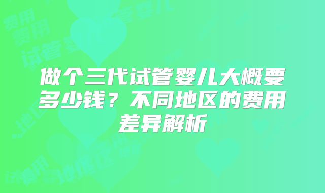 做个三代试管婴儿大概要多少钱?不同地区的费用差异解析