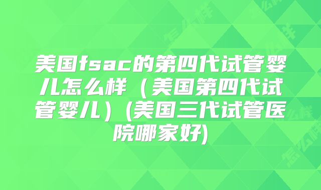 美国fsac的第四代试管婴儿怎么样(美国第四代试管婴儿)(美国三代试管医院哪家好)