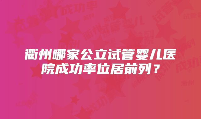 衢州哪家公立试管婴儿医院成功率位居前列?