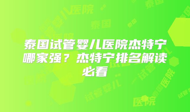 泰国试管婴儿医院杰特宁哪家强?杰特宁排名解读必看