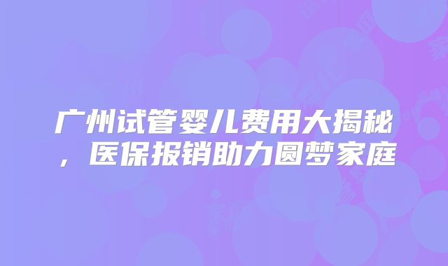 广州试管婴儿费用大揭秘,医保报销助力圆梦家庭