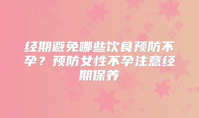 经期避免哪些饮食预防不孕?预防女性不孕注意经期保养