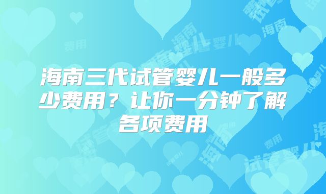 海南三代试管婴儿一般多少费用？让你一分钟了解各项费用