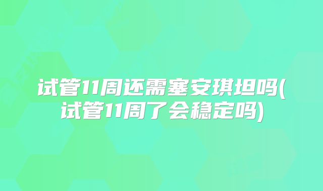 试管11周还需塞安琪坦吗(试管11周了会稳定吗)