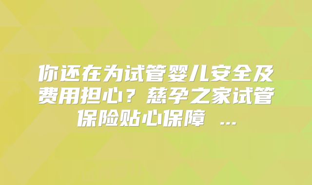你还在为试管婴儿安全及费用担心?慈孕之家试管保险贴心保障 ...